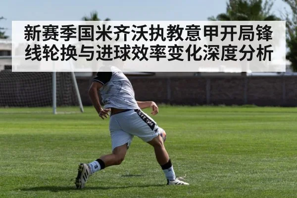 新赛季国米齐沃执教意甲开局锋线轮换与进球效率变化深度分析