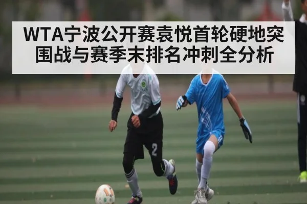 WTA宁波公开赛袁悦首轮硬地突围战与赛季末排名冲刺全分析