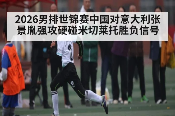 2026男排世锦赛中国对意大利张景胤强攻硬碰米切莱托胜负信号